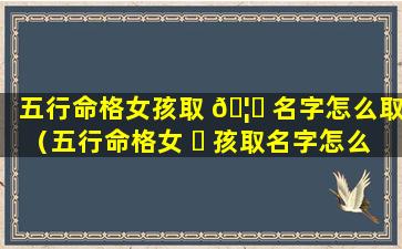 五行命格女孩取 🦆 名字怎么取（五行命格女 ☘ 孩取名字怎么取好听）